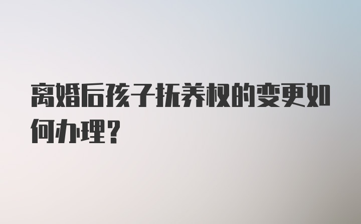 离婚后孩子抚养权的变更如何办理？