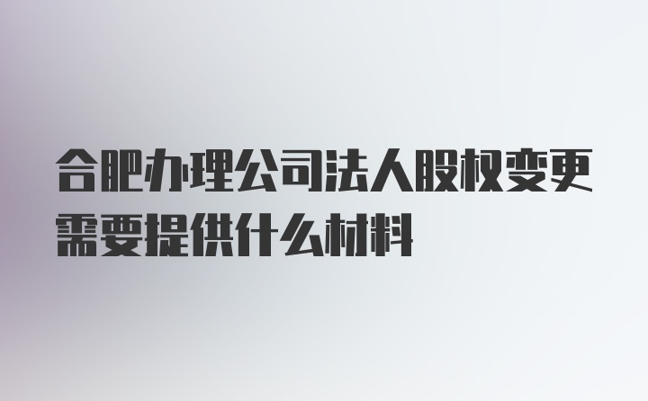 合肥办理公司法人股权变更需要提供什么材料