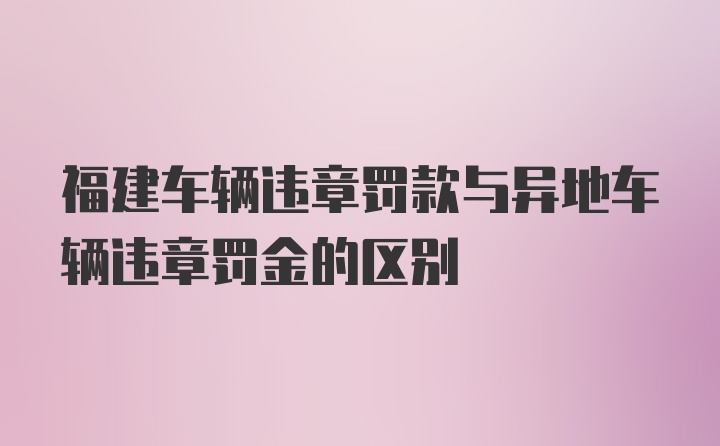 福建车辆违章罚款与异地车辆违章罚金的区别