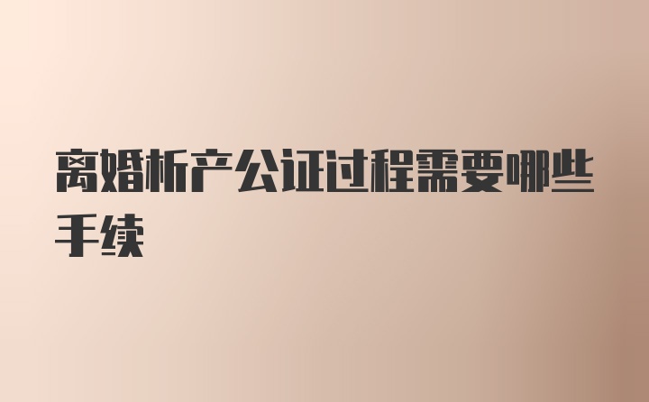 离婚析产公证过程需要哪些手续