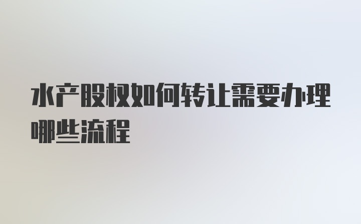 水产股权如何转让需要办理哪些流程