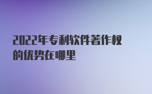 2022年专利软件著作权的优势在哪里