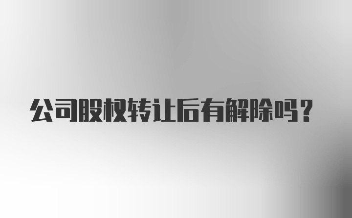 公司股权转让后有解除吗?