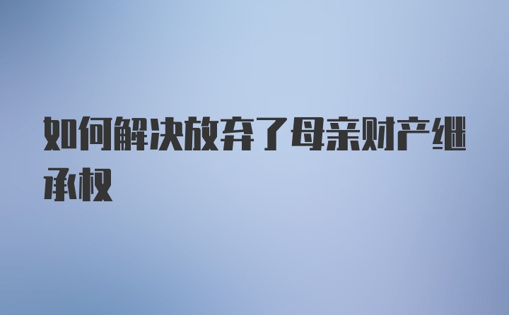 如何解决放弃了母亲财产继承权