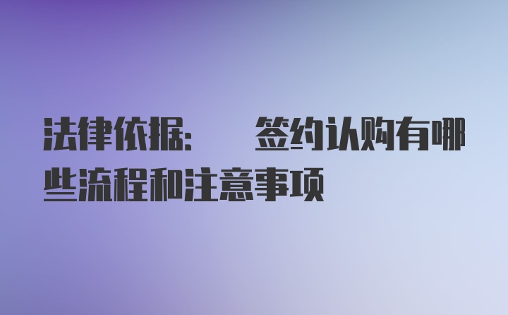 法律依据: 签约认购有哪些流程和注意事项