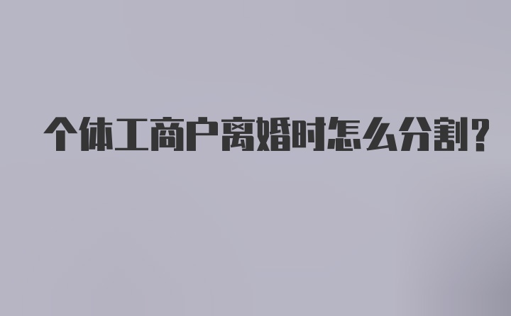 个体工商户离婚时怎么分割？