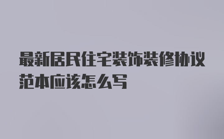 最新居民住宅装饰装修协议范本应该怎么写