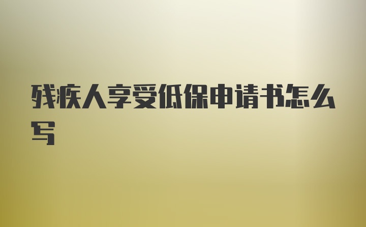 残疾人享受低保申请书怎么写