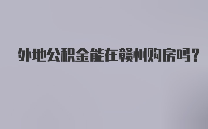 外地公积金能在赣州购房吗？