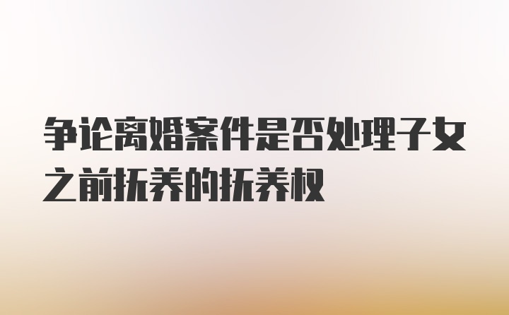 争论离婚案件是否处理子女之前抚养的抚养权