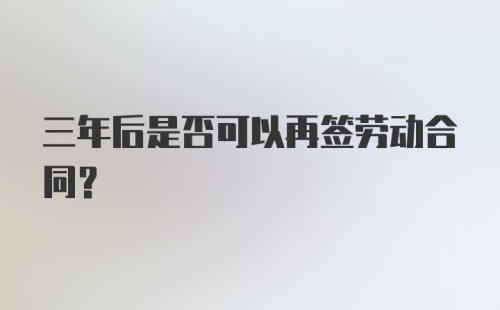 三年后是否可以再签劳动合同？