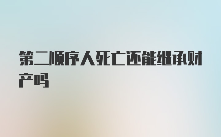 第二顺序人死亡还能继承财产吗