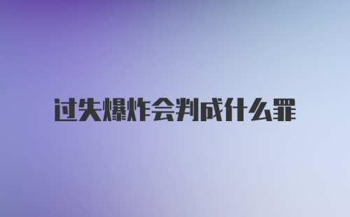 过失爆炸会判成什么罪