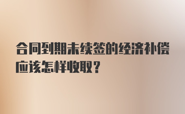 合同到期未续签的经济补偿应该怎样收取？