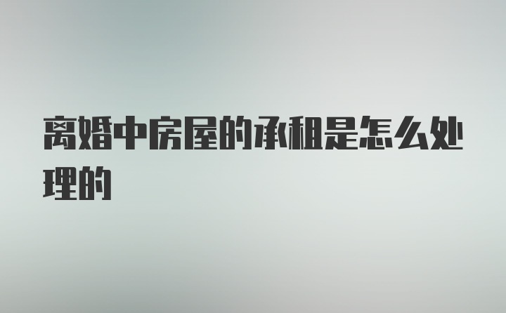 离婚中房屋的承租是怎么处理的