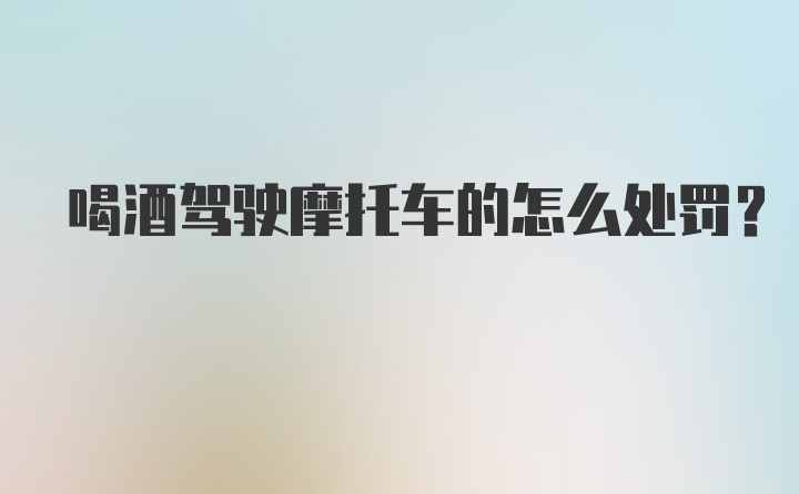 喝酒驾驶摩托车的怎么处罚？