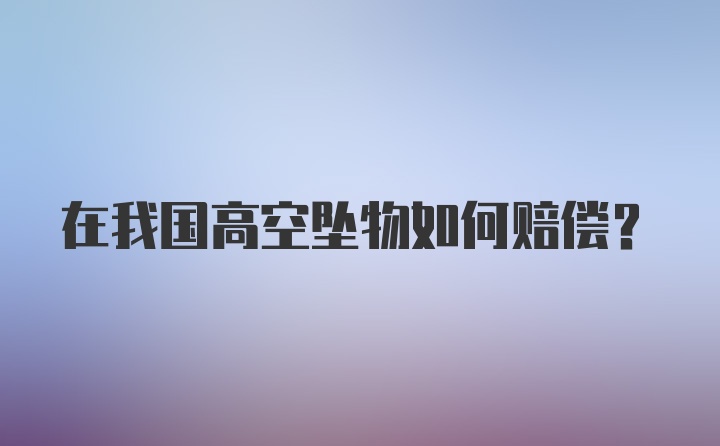 在我国高空坠物如何赔偿？