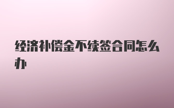 经济补偿金不续签合同怎么办