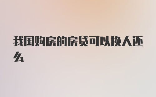 我国购房的房贷可以换人还么