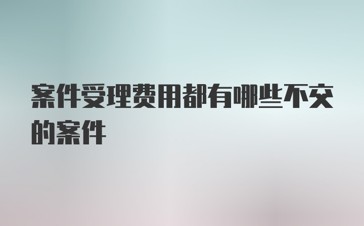 案件受理费用都有哪些不交的案件