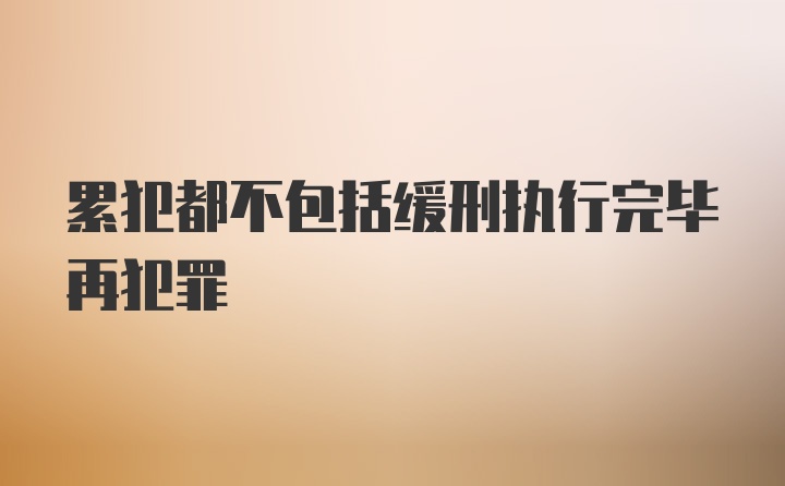 累犯都不包括缓刑执行完毕再犯罪