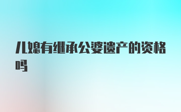 儿媳有继承公婆遗产的资格吗