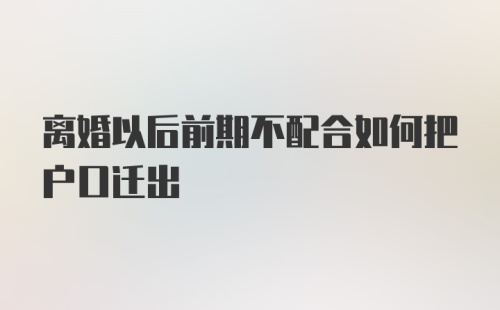 离婚以后前期不配合如何把户口迁出