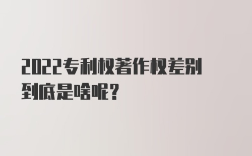 2022专利权著作权差别到底是啥呢？