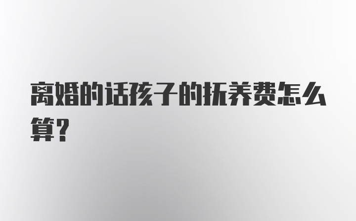 离婚的话孩子的抚养费怎么算?