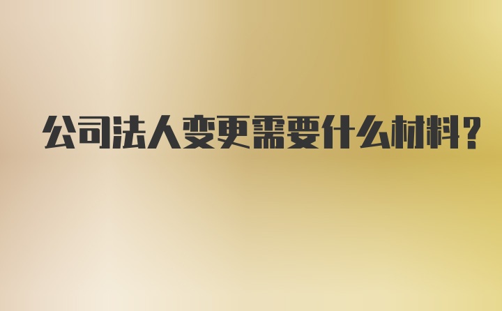 公司法人变更需要什么材料？