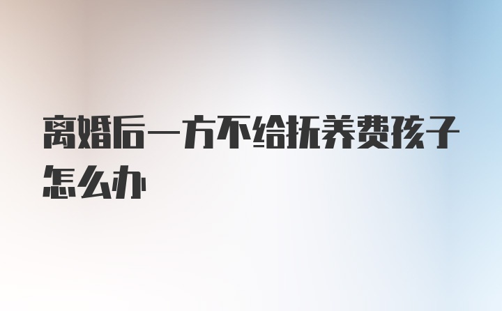 离婚后一方不给抚养费孩子怎么办