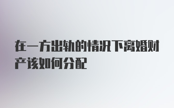 在一方出轨的情况下离婚财产该如何分配