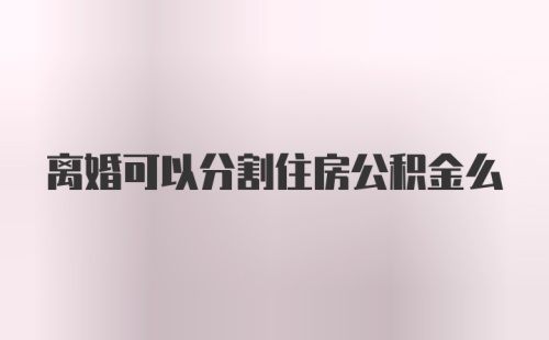 离婚可以分割住房公积金么