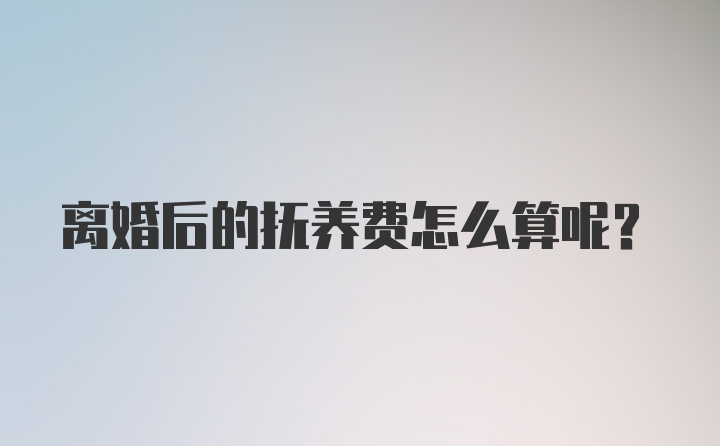 离婚后的抚养费怎么算呢？