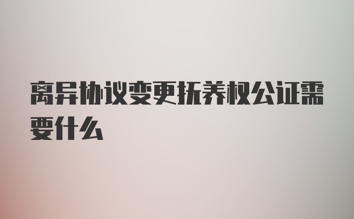 离异协议变更抚养权公证需要什么