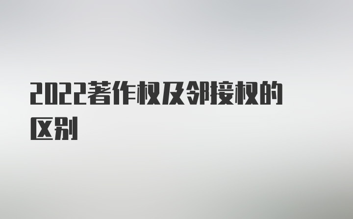 2022著作权及邻接权的区别