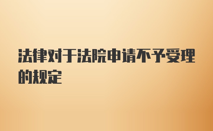 法律对于法院申请不予受理的规定