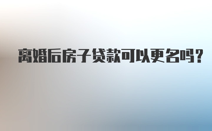 离婚后房子贷款可以更名吗?