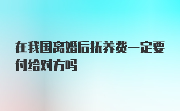 在我国离婚后抚养费一定要付给对方吗