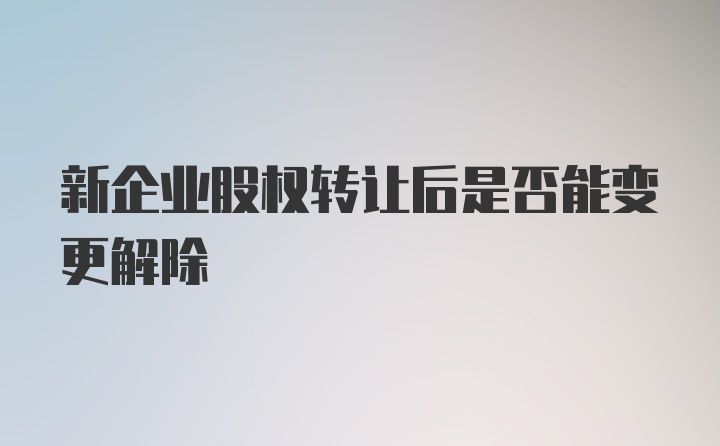 新企业股权转让后是否能变更解除