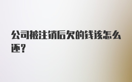 公司被注销后欠的钱该怎么还？