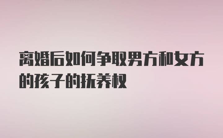 离婚后如何争取男方和女方的孩子的抚养权