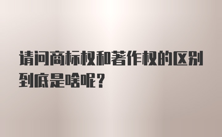 请问商标权和著作权的区别到底是啥呢？