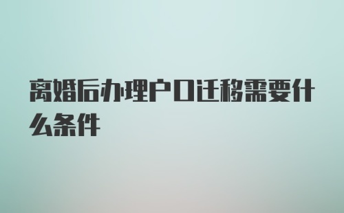 离婚后办理户口迁移需要什么条件