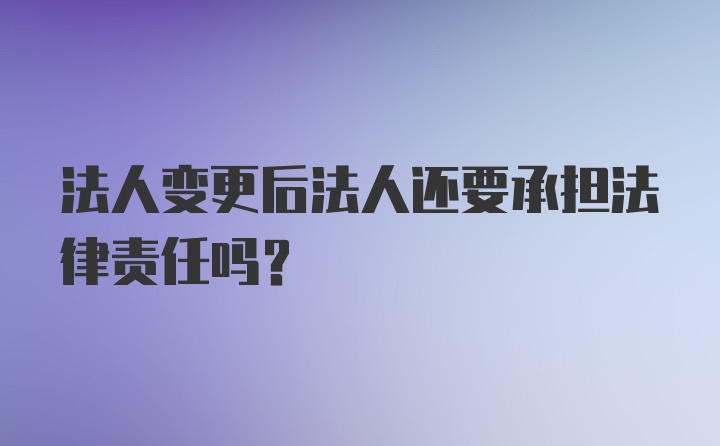 法人变更后法人还要承担法律责任吗?