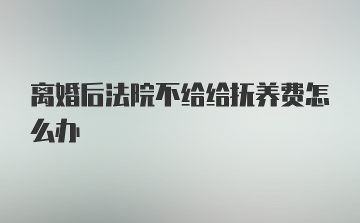 离婚后法院不给给抚养费怎么办