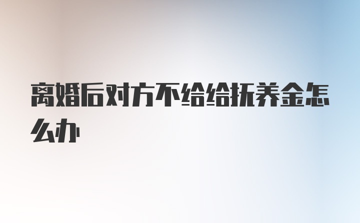 离婚后对方不给给抚养金怎么办