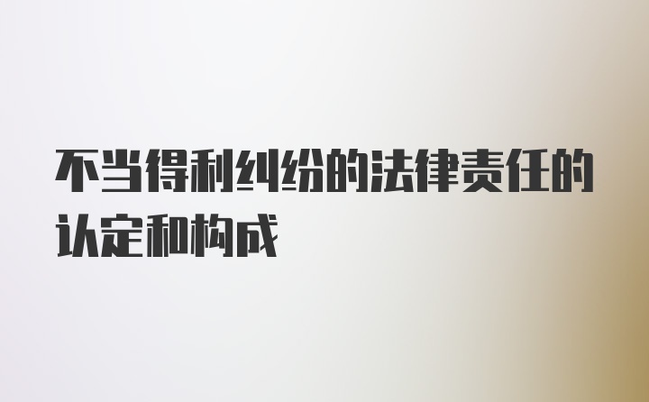 不当得利纠纷的法律责任的认定和构成