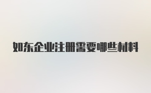 如东企业注册需要哪些材料