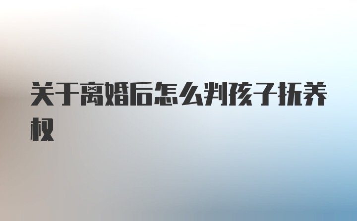 关于离婚后怎么判孩子抚养权